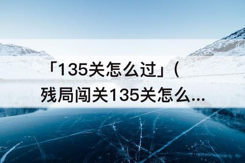 「135关怎么过」(残局闯关135关怎么过)