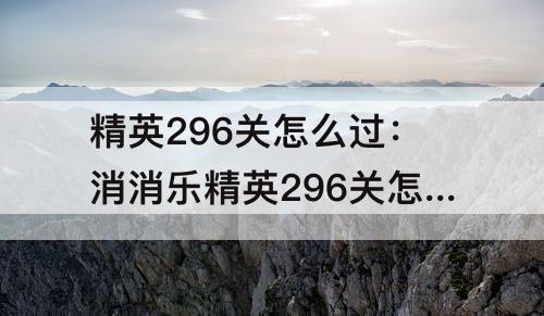 精英296关怎么过：消消乐精英296关怎么过关