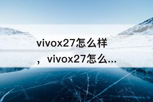 vivox27怎么样，vivox27怎么样?值得购买吗?