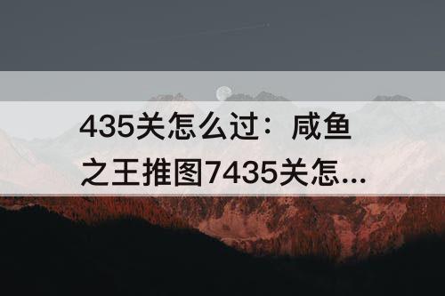 435关怎么过：咸鱼之王推图7435关怎么过