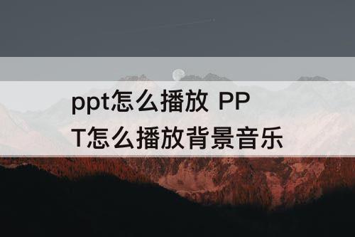 ppt怎么播放 PPT怎么播放背景音乐