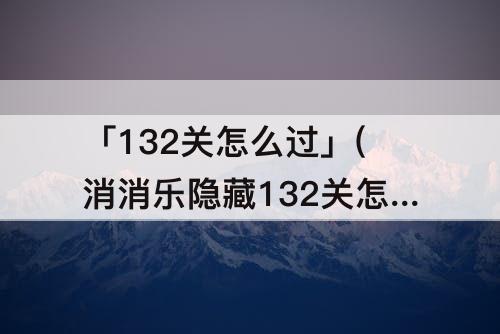 「132关怎么过」(消消乐隐藏132关怎么过)