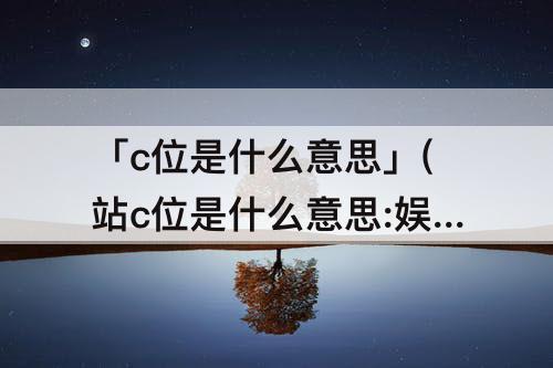 「c位是什么意思」(站c位是什么意思:娱乐圈抢c位的事可不少)