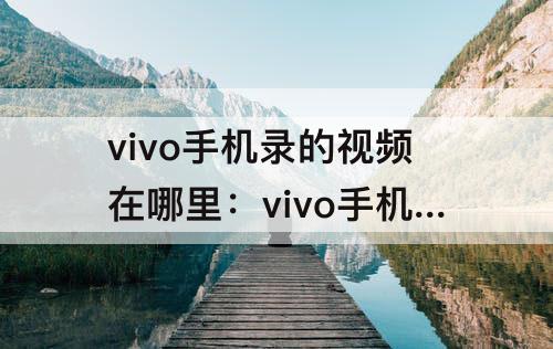 vivo手机录的视频在哪里：vivo手机录的视频在哪里可以找到