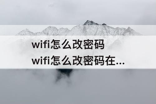 wifi怎么改密码 wifi怎么改密码在手机上华为