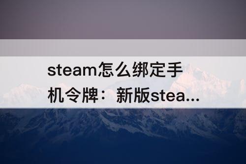 steam怎么绑定手机令牌：新版steam怎么绑定手机令牌