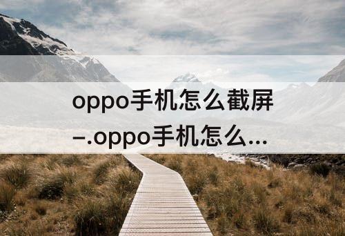 oppo手机怎么截屏-.oppo手机怎么截屏录音 视频 视频