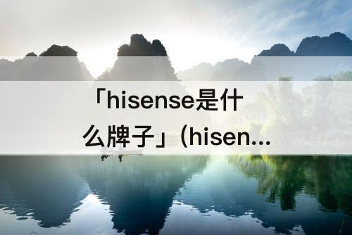 「hisense是什么牌子」(hisense是什么牌子电视机怎么投屏)