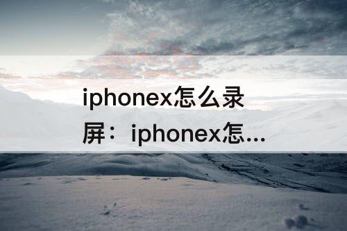 iphonex怎么录屏：iphonex怎么录屏幕视频
