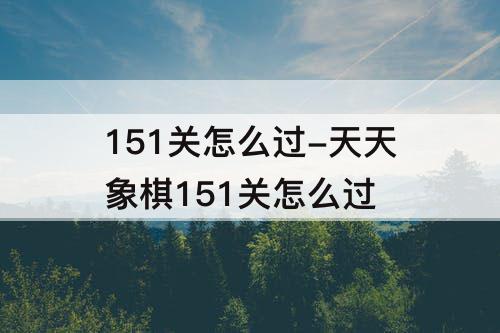 151关怎么过-天天象棋151关怎么过