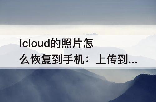 icloud的照片怎么恢复到手机：上传到icloud的照片怎么恢复到手机相册