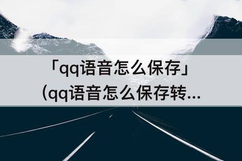 「qq语音怎么保存」(qq语音怎么保存转发给别人)