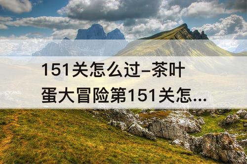151关怎么过-茶叶蛋大冒险第151关怎么过