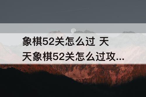 象棋52关怎么过 天天象棋52关怎么过攻略教程