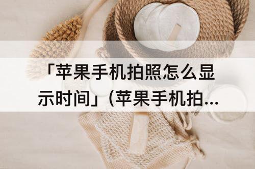 「苹果手机拍照怎么显示时间」(苹果手机拍照怎么显示时间地点)