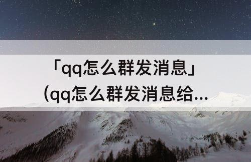 「qq怎么群发消息」(qq怎么群发消息给多人苹果)