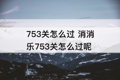 753关怎么过 消消乐753关怎么过呢