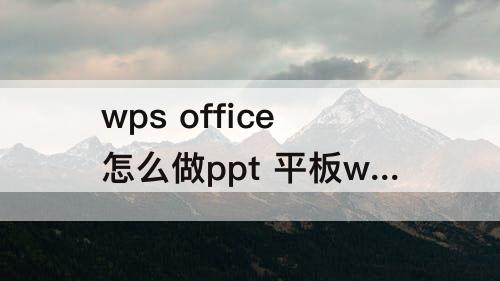wps office怎么做ppt 平板wps office怎么做ppt