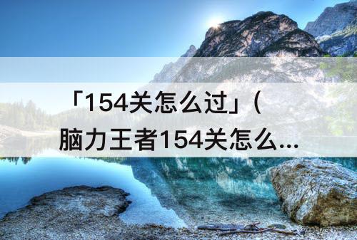 「154关怎么过」(脑力王者154关怎么过)