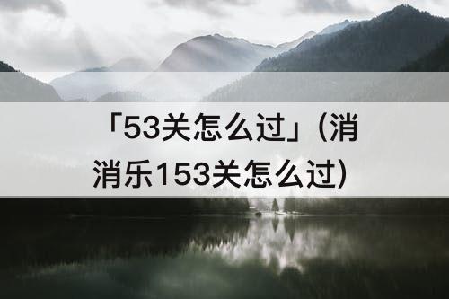 「53关怎么过」(消消乐153关怎么过)