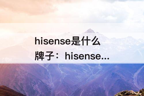 hisense是什么牌子：hisense是什么牌子的平板