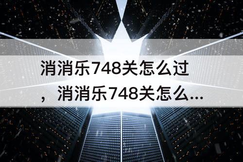 消消乐748关怎么过，消消乐748关怎么过攻略