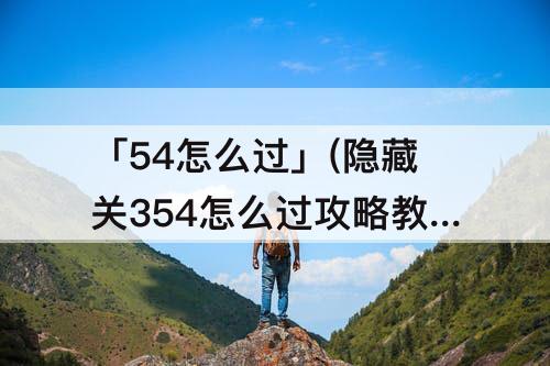 「54怎么过」(隐藏关354怎么过攻略教程)