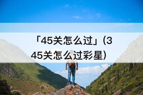 「45关怎么过」(345关怎么过彩星)
