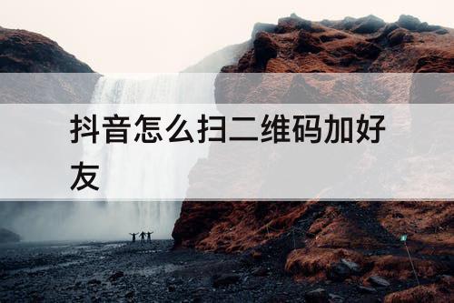 抖音怎么扫二维码加好友