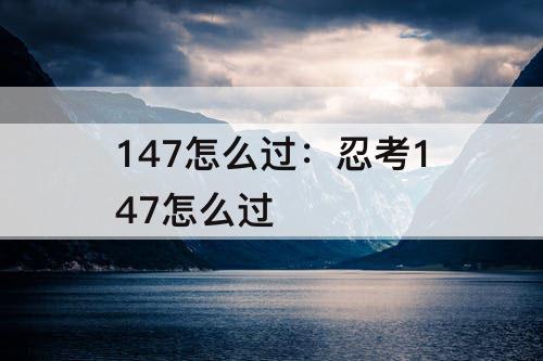 147怎么过：忍考147怎么过