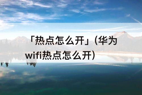 「热点怎么开」(华为wifi热点怎么开)