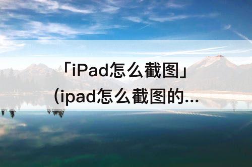 「iPad怎么截图」(ipad怎么截图的方法)