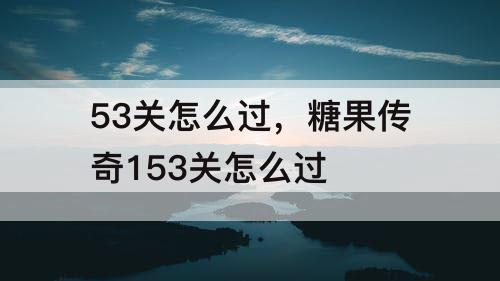 53关怎么过，糖果传奇153关怎么过