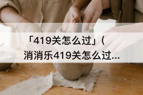 「419关怎么过」(消消乐419关怎么过攻略教程)