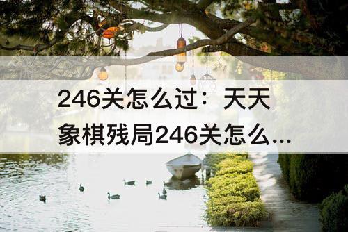 246关怎么过：天天象棋残局246关怎么过图新解法