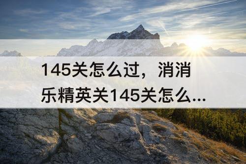 145关怎么过，消消乐精英关145关怎么过攻略教程