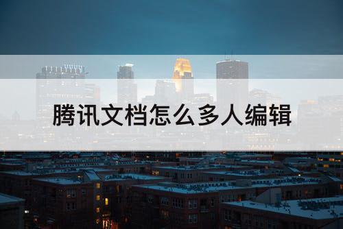 腾讯文档怎么多人编辑