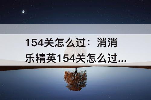 154关怎么过：消消乐精英154关怎么过关