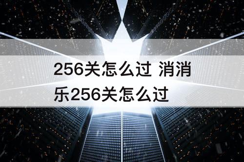 256关怎么过 消消乐256关怎么过