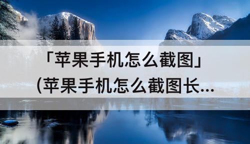 「苹果手机怎么截图」(苹果手机怎么截图长图全屏)