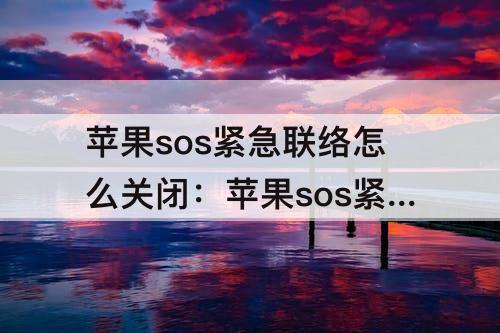 苹果sos紧急联络怎么关闭：苹果sos紧急联络怎么关闭屏幕无反应