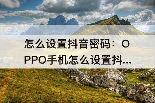 怎么设置抖音密码：OPPO手机怎么设置抖音密码