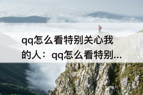 qq怎么看特别关心我的人：qq怎么看特别关心我的人有几个