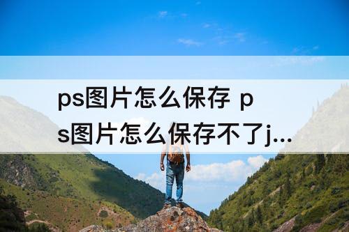 ps图片怎么保存 ps图片怎么保存不了jpg格式
