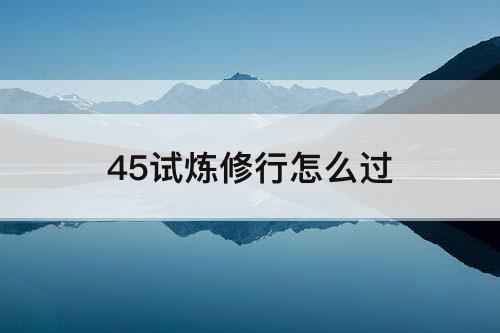 45试炼修行怎么过