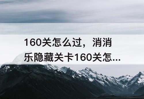 160关怎么过，消消乐隐藏关卡160关怎么过