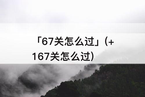 「67关怎么过」(+167关怎么过)
