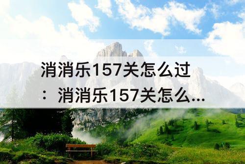 消消乐157关怎么过：消消乐157关怎么过攻略教程