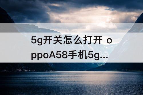 5g开关怎么打开 oppoA58手机5g开关怎么打开