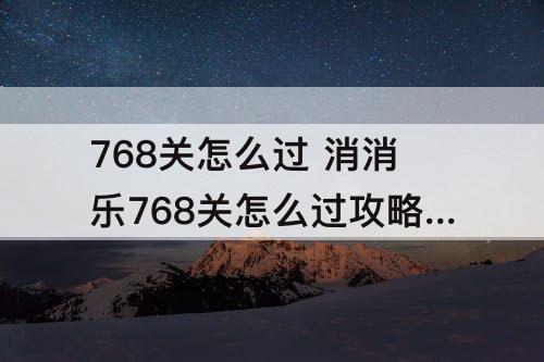 768关怎么过 消消乐768关怎么过攻略教程